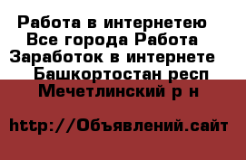 Работа в интернетею - Все города Работа » Заработок в интернете   . Башкортостан респ.,Мечетлинский р-н